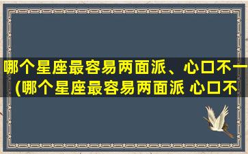 哪个星座最容易两面派、心口不一(哪个星座最容易两面派 心口不一？)